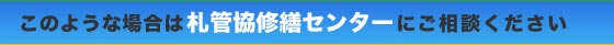 このような場合は札管協修繕センターにご相談ください